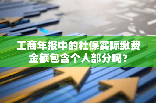 工商年报中的社保实际缴费金额包含个人部分吗？