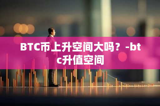 BTC币上升空间大吗？-btc升值空间