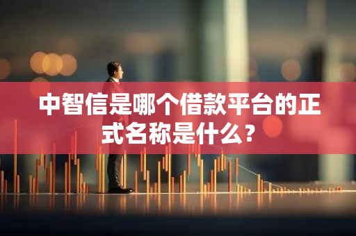 中智信是哪个借款平台的正式名称是什么？