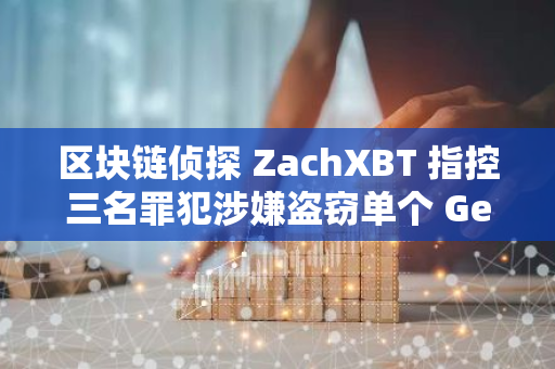 区块链侦探 ZachXBT 指控三名罪犯涉嫌盗窃单个 Genesis 债权人的 2.43 亿美元