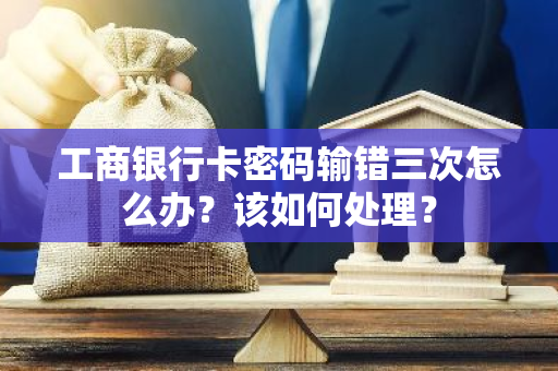 工商银行卡密码输错三次怎么办？该如何处理？