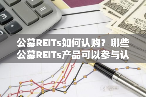 公募REITs如何认购？哪些公募REITs产品可以参与认购？