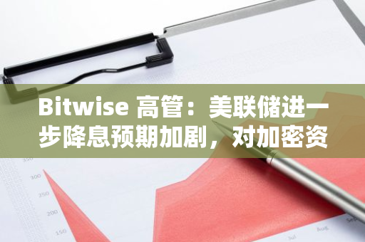 Bitwise 高管：美联储进一步降息预期加剧，对加密资产净利好