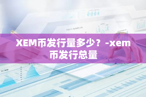 XEM币发行量多少？-xem币发行总量