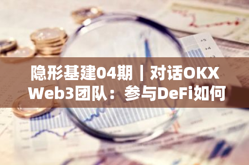 隐形基建04期｜对话OKX Web3团队：参与DeFi如何像购物一样简单？