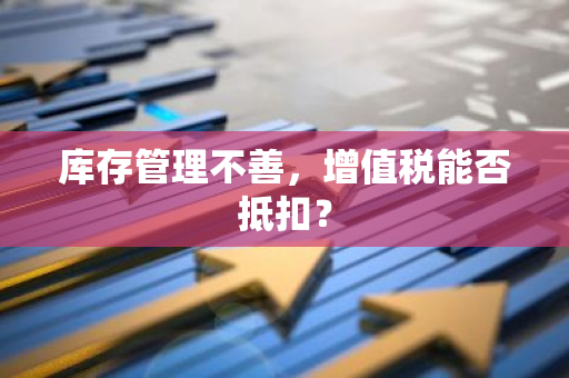 库存管理不善，增值税能否抵扣？