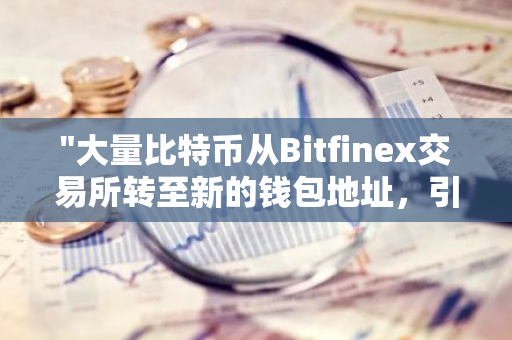 "大量比特币从Bitfinex交易所转至新的钱包地址，引发市场关注与猜测"