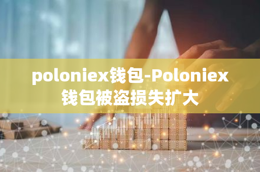 poloniex钱包-Poloniex钱包被盗损失扩大