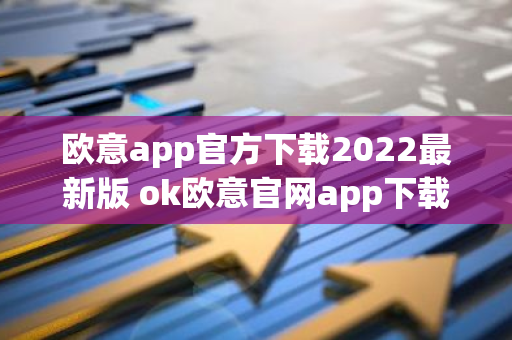 欧意app官方下载2022最新版 ok欧意官网app下载