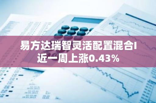 易方达瑞智灵活配置混合I近一周上涨0.43%