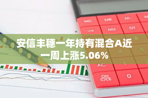 安信丰穗一年持有混合A近一周上涨5.06%