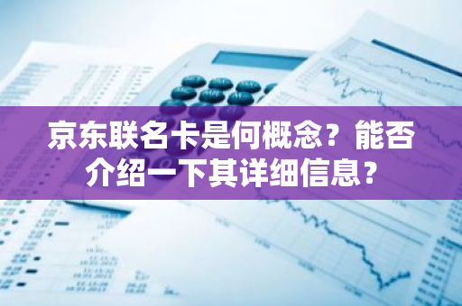 京东联名卡是何概念？能否介绍一下其详细信息？