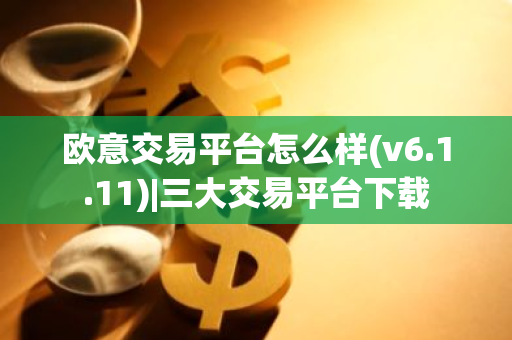 欧意交易平台怎么样(v6.1.11)|三大交易平台下载