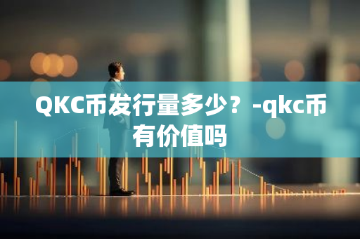 QKC币发行量多少？-qkc币有价值吗