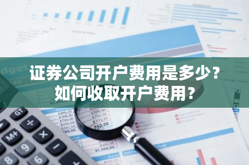 证券公司开户费用是多少？如何收取开户费用？