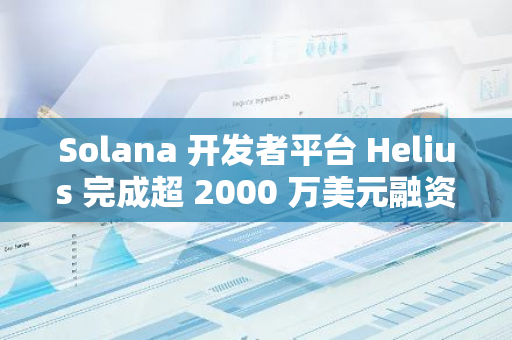 Solana 开发者平台 Helius 完成超 2000 万美元融资，Haun Ventures 等参投