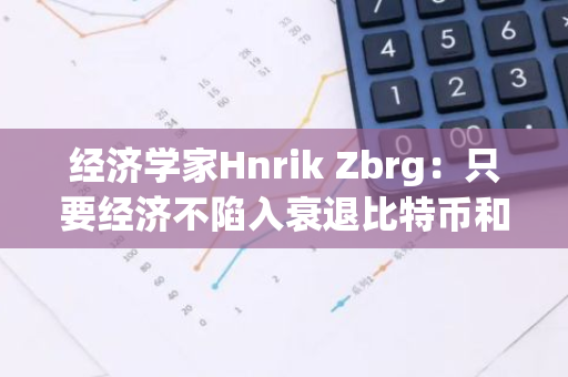 经济学家Hnrik Zbrg：只要经济不陷入衰退比特币和其他加密货币会继续上涨