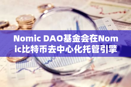 Nomic DAO基金会在Nomic比特币去中心化托管引擎上新增以太坊支持