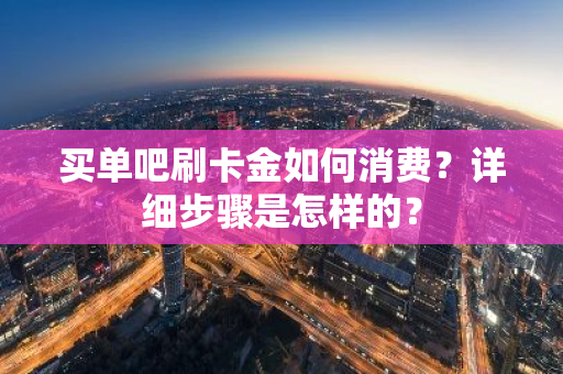 买单吧刷卡金如何消费？详细步骤是怎样的？