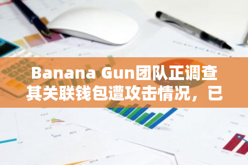 Banana Gun团队正调查其关联钱包遭攻击情况，已有36名用户被盗近563枚ETH