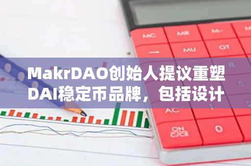 MakrDAO创始人提议重塑DAI稳定币品牌，包括设计一个含有美元的新名称