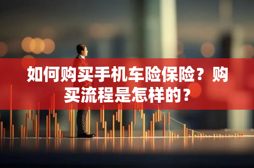 如何购买手机车险保险？购买流程是怎样的？