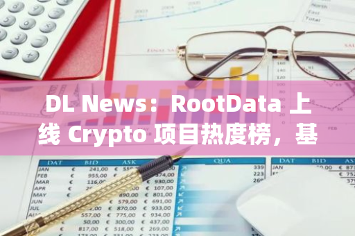 DL News：RootData 上线 Crypto 项目热度榜，基于逾 430 万用户行为助力投资者做出更科学的决策