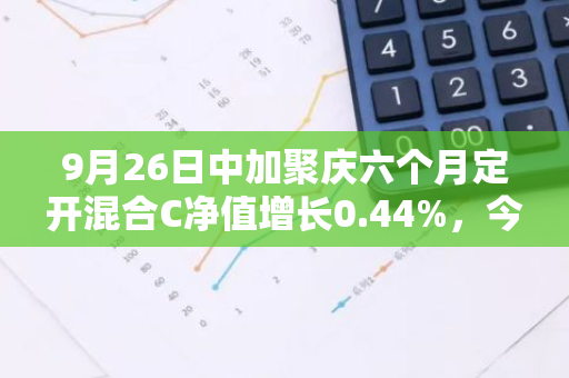 9月26日中加聚庆六个月定开混合C净值增长0.44%，今年来累计上涨1.66%