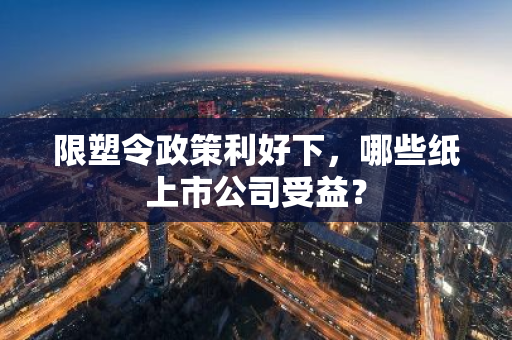 限塑令政策利好下，哪些纸上市公司受益？