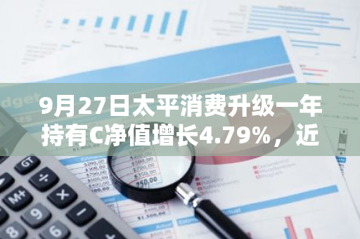 9月27日太平消费升级一年持有C净值增长4.79%，近1个月累计上涨9.83%