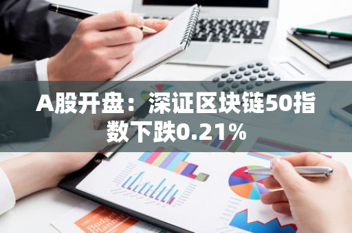 A股开盘：深证区块链50指数下跌0.21%