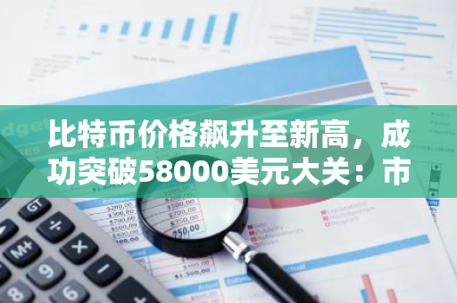 比特币价格飙升至新高，成功突破58000美元大关：市场动态与影响因素解析