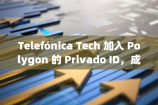 Telefónica Tech 加入 Polygon 的 Privado ID，成为领先的系统集成商，进一步推动数字身份验证创新