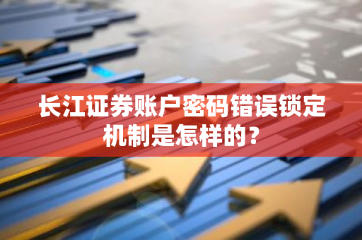 长江证券账户密码错误锁定机制是怎样的？