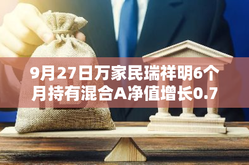 9月27日万家民瑞祥明6个月持有混合A净值增长0.77%，近1个月累计上涨1.93%