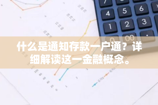 什么是通知存款一户通？详细解读这一金融概念。