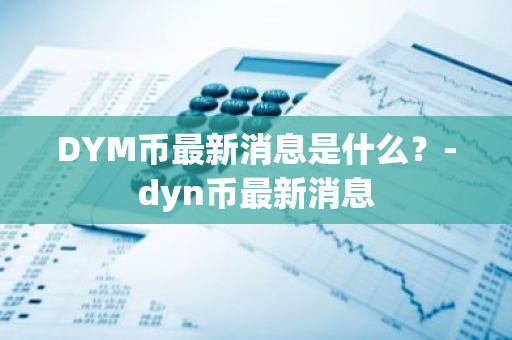 DYM币最新消息是什么？-dyn币最新消息