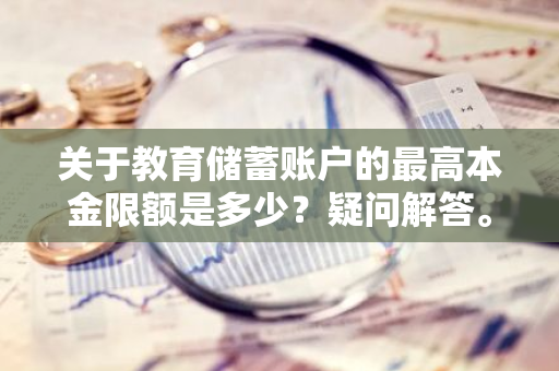 关于教育储蓄账户的最高本金限额是多少？疑问解答。