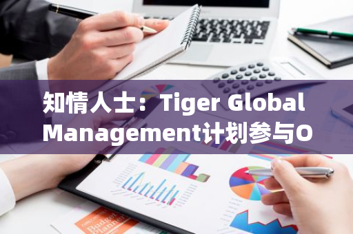 知情人士：Tiger Global Management计划参与OpenAI融资轮