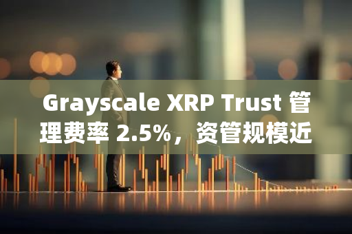 Grayscale XRP Trust 管理费率 2.5%，资管规模近 25 万美元