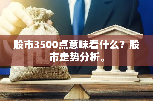 股市3500点意味着什么？股市走势分析。