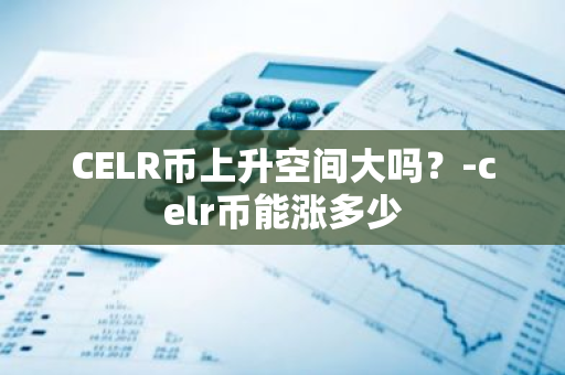 CELR币上升空间大吗？-celr币能涨多少