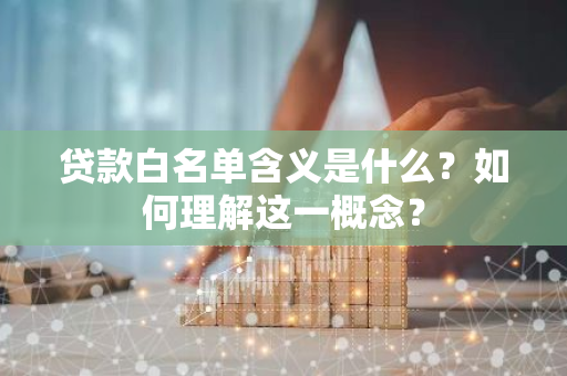 贷款白名单含义是什么？如何理解这一概念？