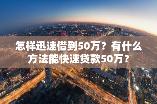 怎样迅速借到50万？有什么方法能快速贷款50万？