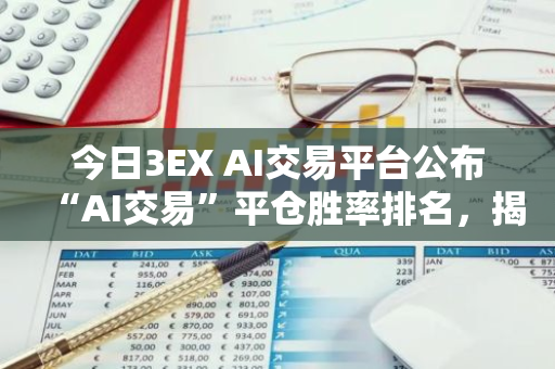 今日3EX AI交易平台公布“AI交易”平仓胜率排名，揭示市场动态和交易趋势