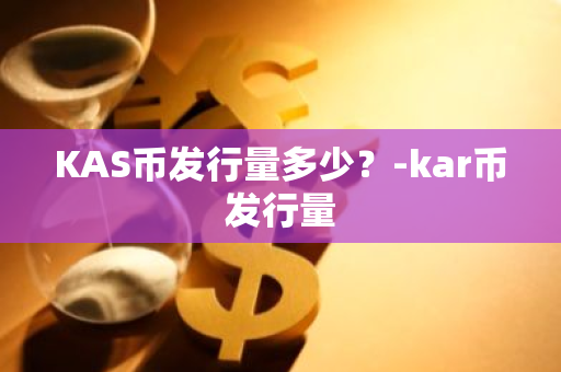 KAS币发行量多少？-kar币发行量