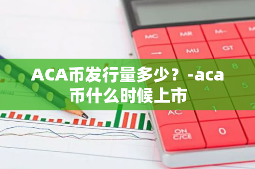 ACA币发行量多少？-aca币什么时候上市