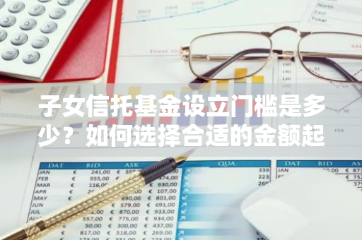 子女信托基金设立门槛是多少？如何选择合适的金额起点？