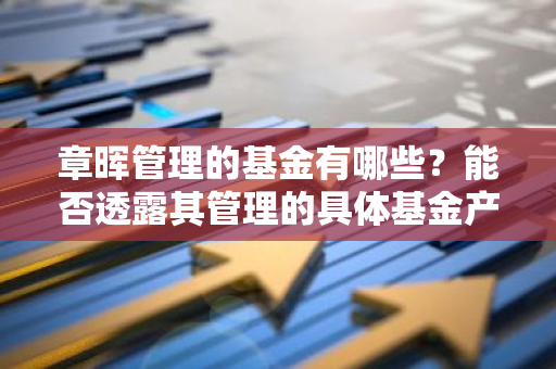 章晖管理的基金有哪些？能否透露其管理的具体基金产品？