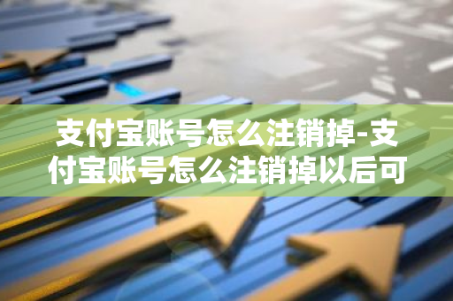 支付宝账号怎么注销掉-支付宝账号怎么注销掉以后可以重新注册不